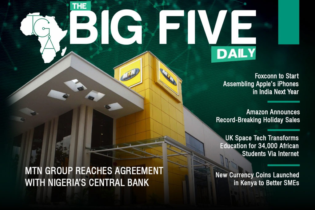 The Big 5 Daily: MTN Group Reaches Agreement with Nigeria’s Central Bank, Foxconn to Start Assembling Apple's iPhones in India Next Year and More